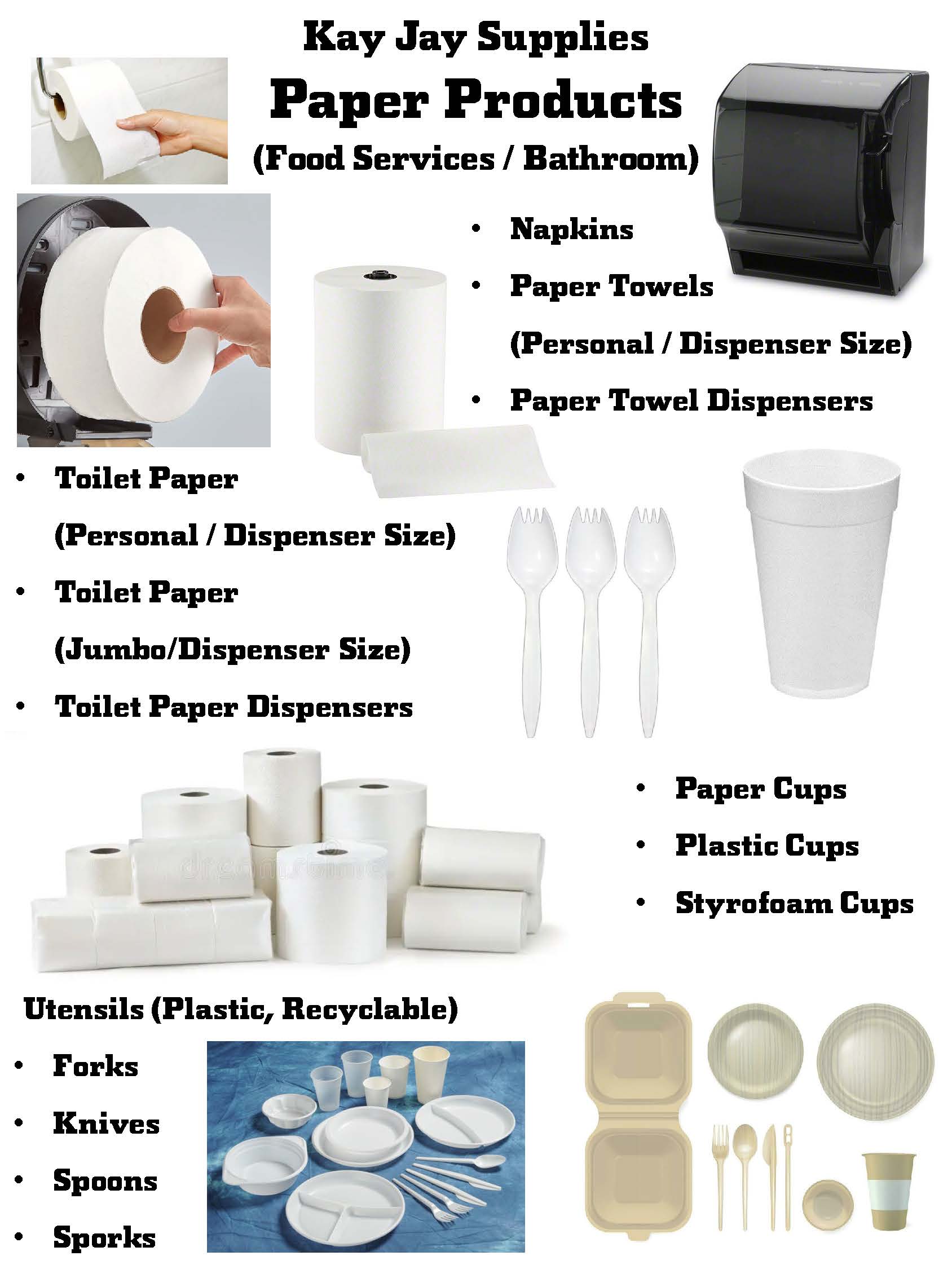Paper Products, (Food Services / Bathroom), Napkins, Paper Towels (Personal / Dispenser Size), Paper Towel Dispensers, Toilet Paper (Personal / Dispenser Size), Toilet Paper (Jumbo/Dispenser Size), Toilet Paper Dispensers, Paper Cups, Plastic Cups, Styrofoam Cups, Utensils (Plastic, Recyclable), Forks, Knives, Spoons, Sporks